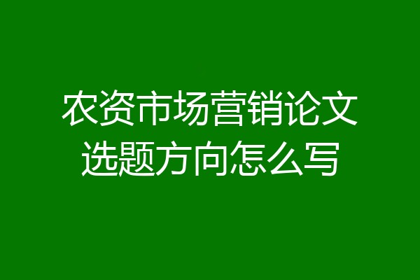 农资市场营销论文选题方向怎么写