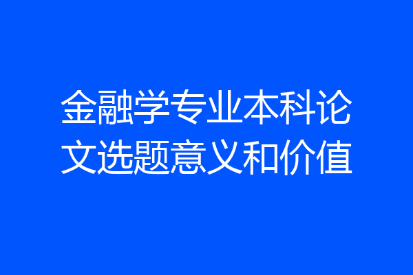 金融学专业本科论文选题意义和价值