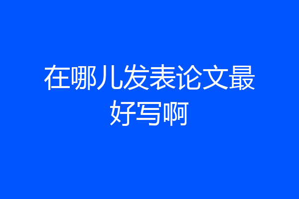 在哪儿发表论文最好写啊