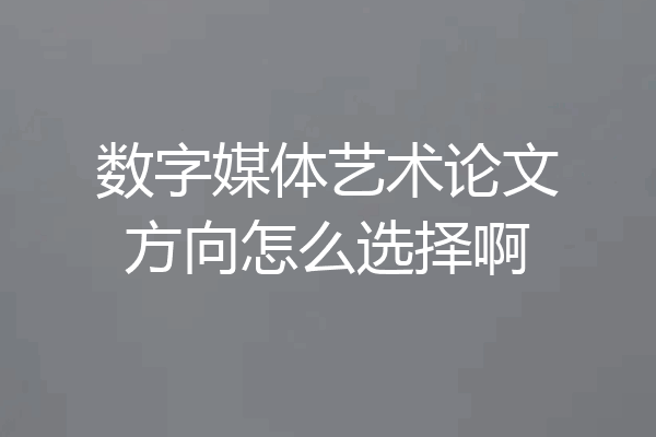 数字媒体艺术论文方向怎么选择啊