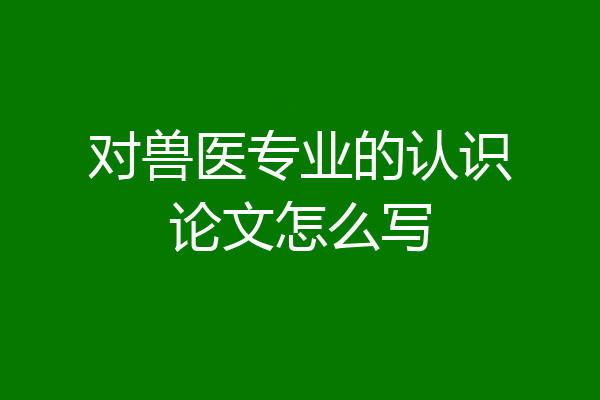 对兽医专业的认识论文怎么写