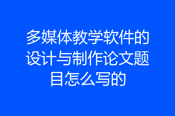 多媒体教学软件的设计与制作论文题目怎么写的