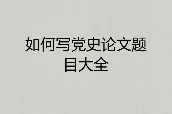 如何写党史论文题目大全