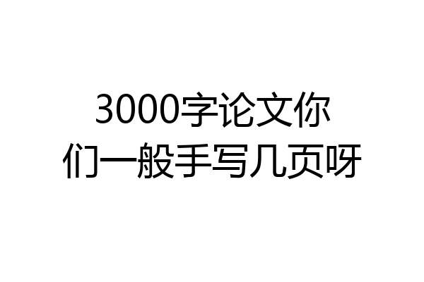 3000字论文你们一般手写几页呀