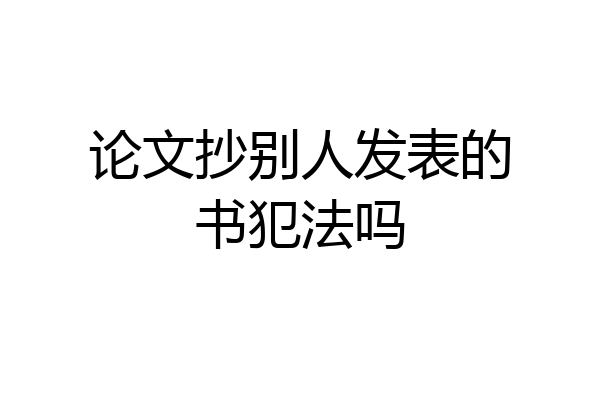 论文抄别人发表的书犯法吗