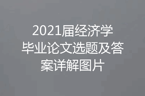 2021届经济学毕业论文选题及答案详解图片