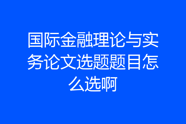 国际金融理论与实务论文选题题目怎么选啊