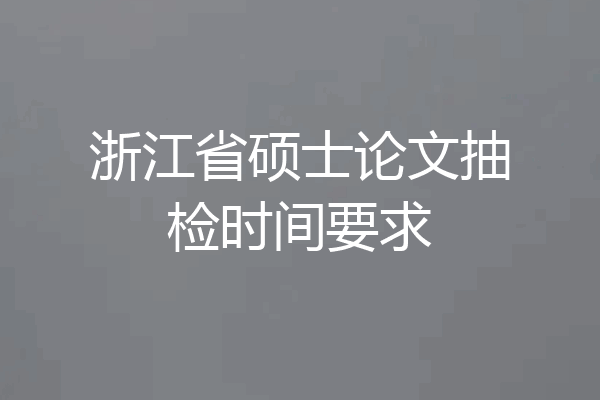 浙江省硕士论文抽检时间要求