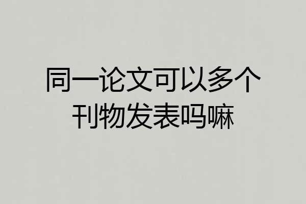 同一论文可以多个刊物发表吗嘛