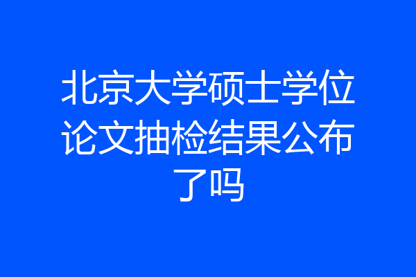 北京大学硕士学位论文抽检结果公布了吗
