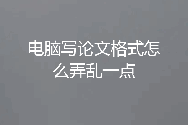 电脑写论文格式怎么弄乱一点