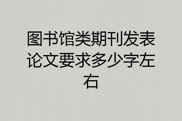 图书馆类期刊发表论文要求多少字左右