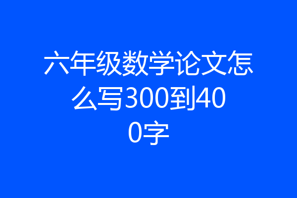 六年级数学论文怎么写300到400字