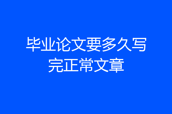 毕业论文要多久写完正常文章