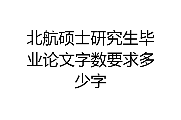 北航硕士研究生毕业论文字数要求多少字