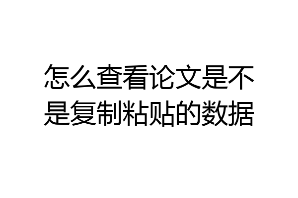 怎么查看论文是不是复制粘贴的数据