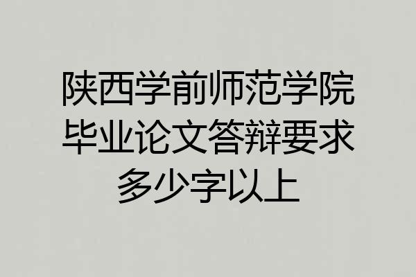 陕西学前师范学院毕业论文答辩要求多少字以上