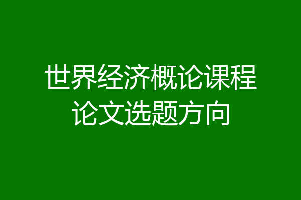 世界经济概论课程论文选题方向