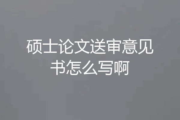 硕士论文送审意见书怎么写啊