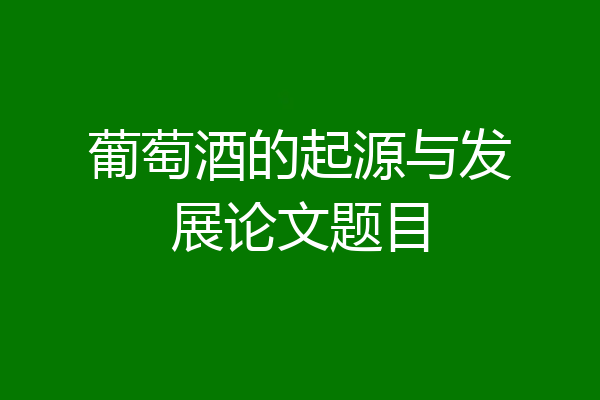 葡萄酒的起源与发展论文题目