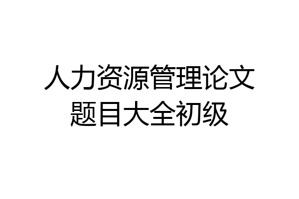 人力资源管理论文题目大全初级