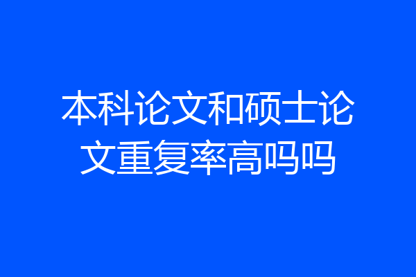 本科论文和硕士论文重复率高吗吗