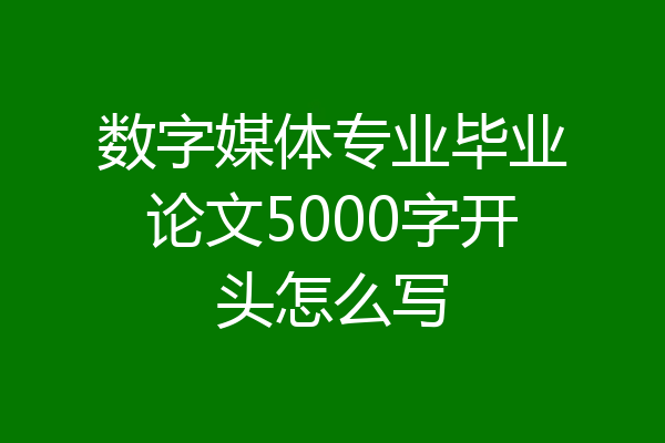 数字媒体专业毕业论文5000字开头怎么写