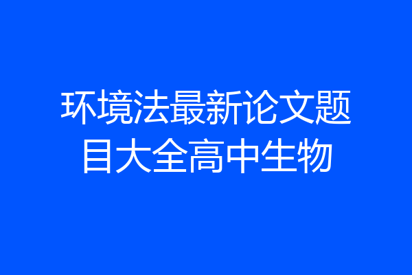 环境法最新论文题目大全高中生物