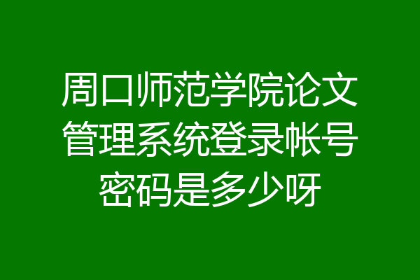 周口师范学院论文管理系统登录帐号密码是多少呀