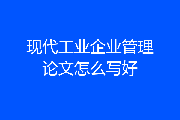 现代工业企业管理论文怎么写好