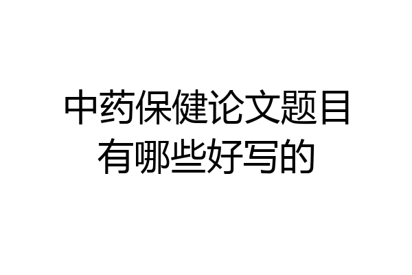 中药保健论文题目有哪些好写的