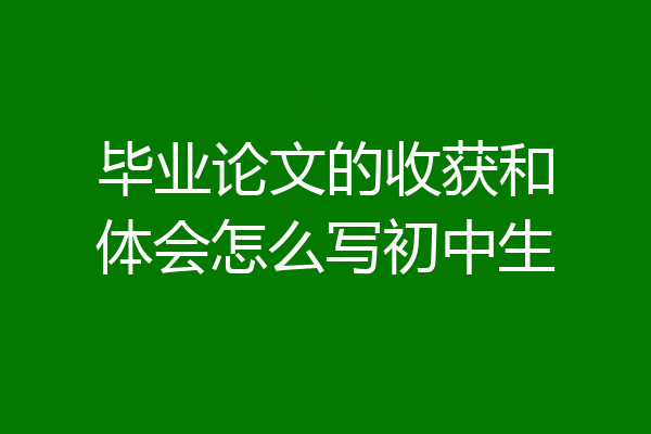 毕业论文的收获和体会怎么写初中生