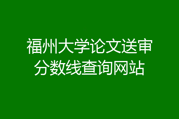 福州大学论文送审分数线查询网站