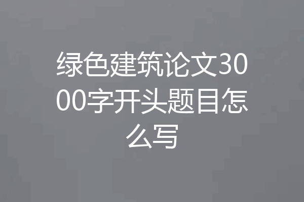 绿色建筑论文3000字开头题目怎么写