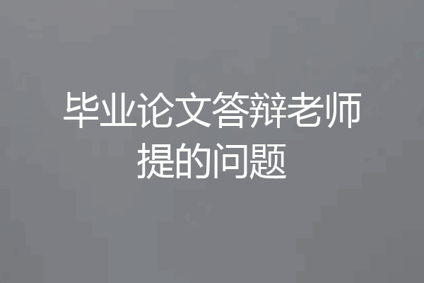 毕业论文答辩老师提的问题