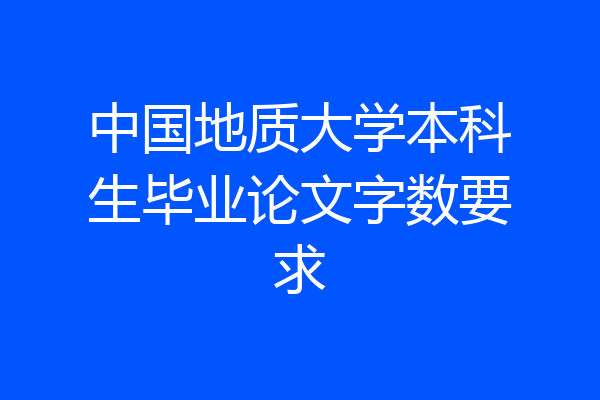 中国地质大学本科生毕业论文字数要求