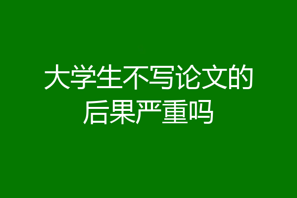 大学生不写论文的后果严重吗