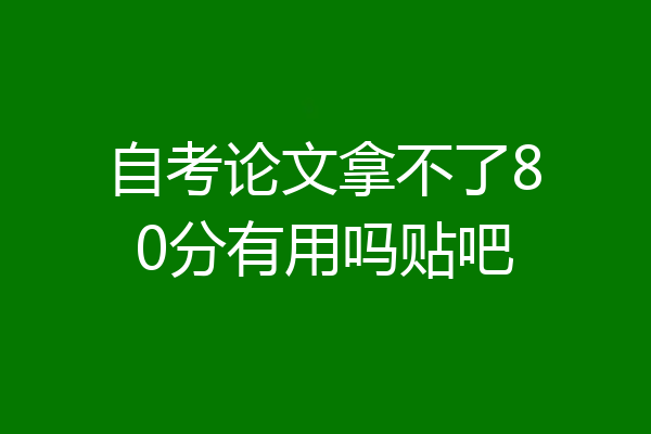 自考论文拿不了80分有用吗贴吧