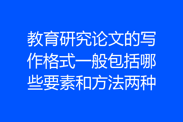 教育研究论文的写作格式一般包括哪些要素和方法两种