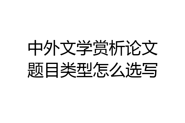 中外文学赏析论文题目类型怎么选写