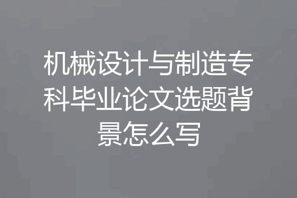 机械设计与制造专科毕业论文选题背景怎么写