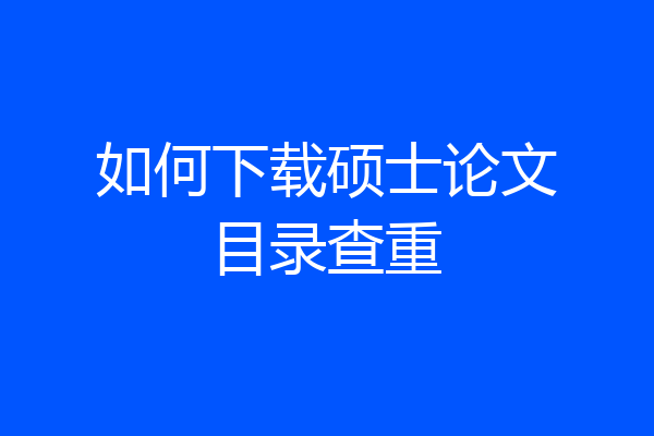 如何下载硕士论文目录查重