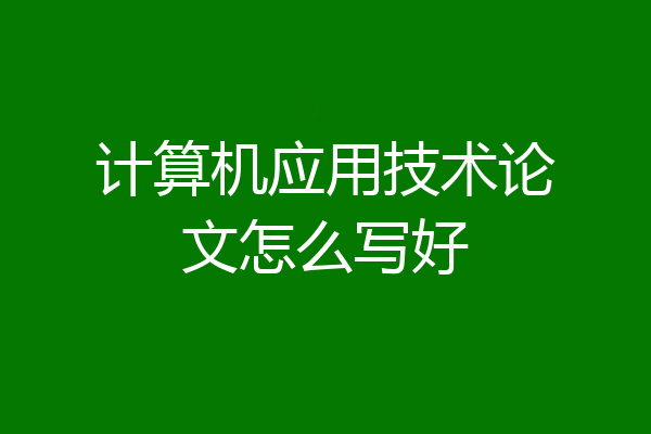 计算机应用技术论文怎么写好