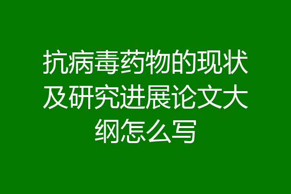 抗病毒药物的现状及研究进展论文大纲怎么写