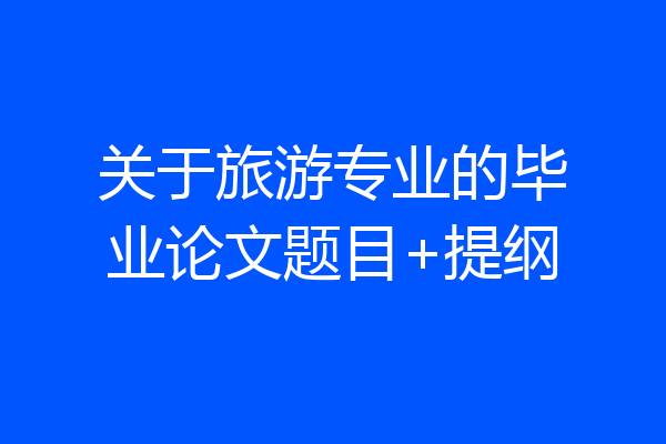 关于旅游专业的毕业论文题目+提纲