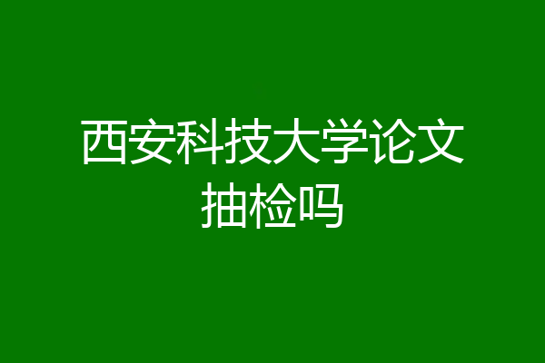 西安科技大学论文抽检吗