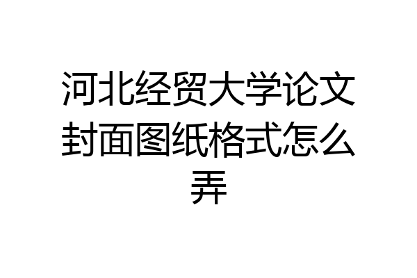 河北经贸大学论文封面图纸格式怎么弄