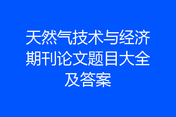 天然气技术与经济期刊论文题目大全及答案