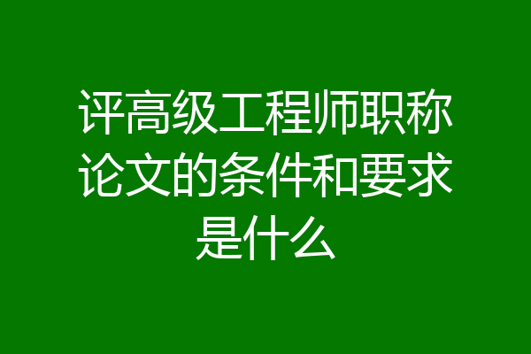 评高级工程师职称论文的条件和要求是什么