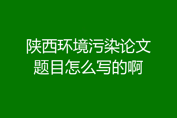 陕西环境污染论文题目怎么写的啊